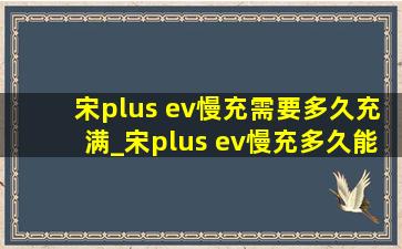 宋plus ev慢充需要多久充满_宋plus ev慢充多久能充满